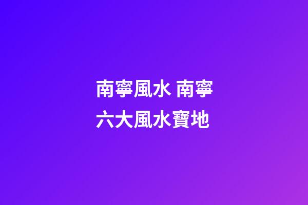 南寧風水 南寧六大風水寶地